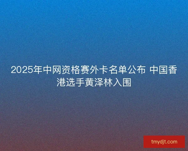 2025年中网资格赛外卡名单公布 中国香港选手黄泽林入围 2025年中网资格赛外卡名单公布 中国香港选手黄泽林入围