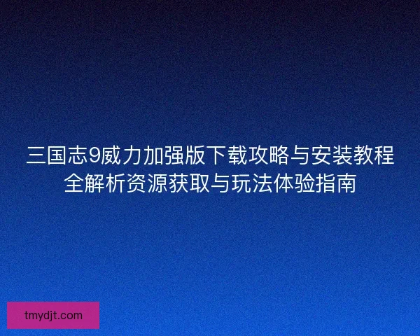 三国志9威力加强版下载攻略与安装教程全解析资源获取与玩法体验指南 三国志9威力加强版下载攻略与安装教程全解析资源获取与玩法体验指南