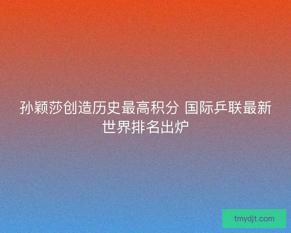 孙颖莎创造历史最高积分 国际乒联最新世界排名出炉