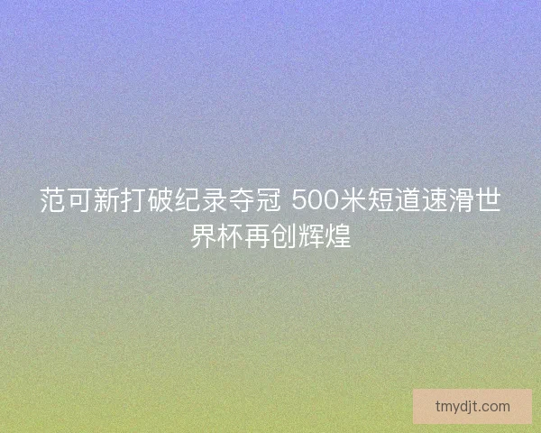 范可新打破纪录夺冠 500米短道速滑世界杯再创辉煌