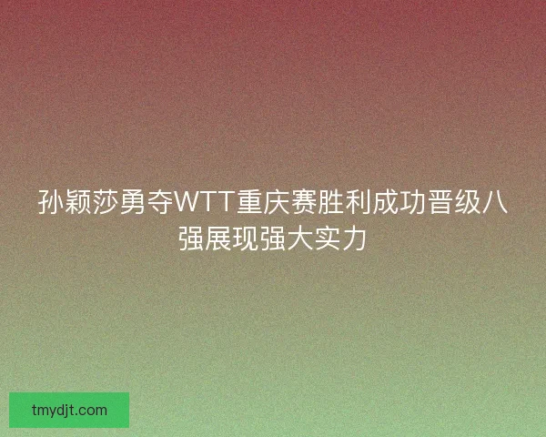 孙颖莎勇夺WTT重庆赛胜利成功晋级八强展现强大实力