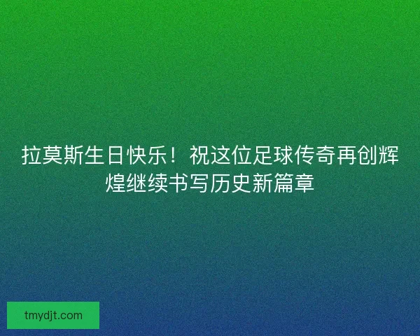 拉莫斯生日快乐！祝这位足球传奇再创辉煌继续书写历史新篇章