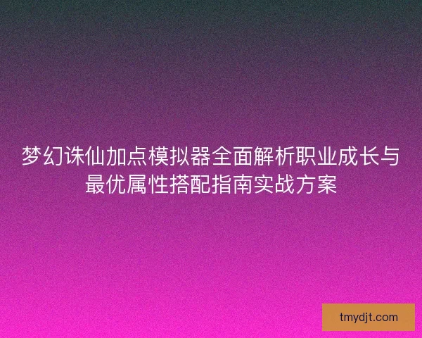 梦幻诛仙加点模拟器全面解析职业成长与最优属性搭配指南实战方案