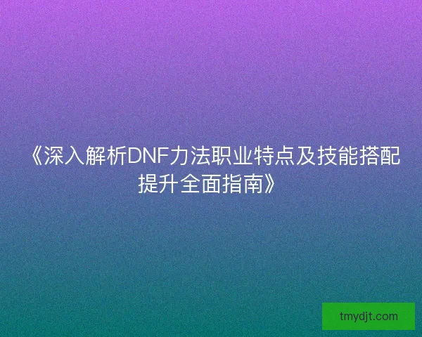 《深入解析DNF力法职业特点及技能搭配提升全面指南》