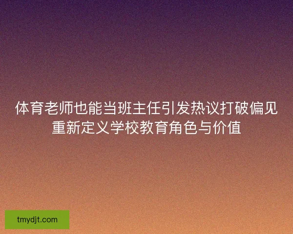 体育老师也能当班主任引发热议打破偏见重新定义学校教育角色与价值