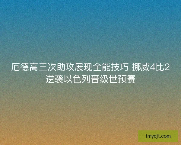 厄德高三次助攻展现全能技巧 挪威4比2逆袭以色列晋级世预赛