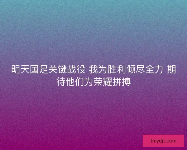明天国足关键战役 我为胜利倾尽全力 期待他们为荣耀拼搏