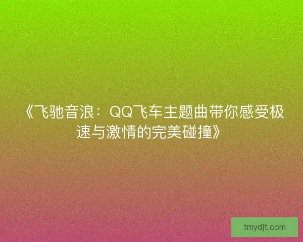 《飞驰音浪：QQ飞车主题曲带你感受极速与激情的完美碰撞》