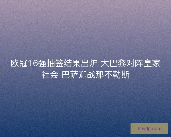 欧冠16强抽签结果出炉 大巴黎对阵皇家社会 巴萨迎战那不勒斯