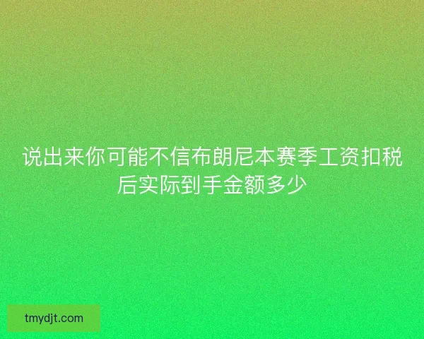 说出来你可能不信布朗尼本赛季工资扣税后实际到手金额多少 说出来你可能不信布朗尼本赛季工资扣税后实际到手金额多少