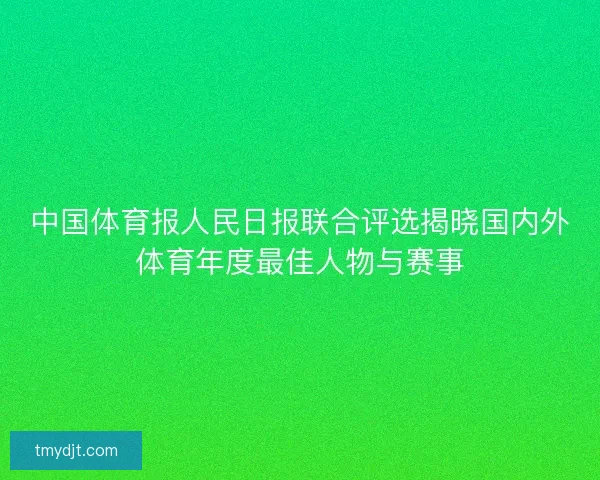 中国体育报人民日报联合评选揭晓国内外体育年度最佳人物与赛事