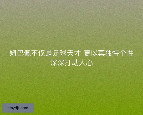 姆巴佩不仅是足球天才 更以其独特个性深深打动人心 姆巴佩不仅是足球天才 更以其独特个性深深打动人心