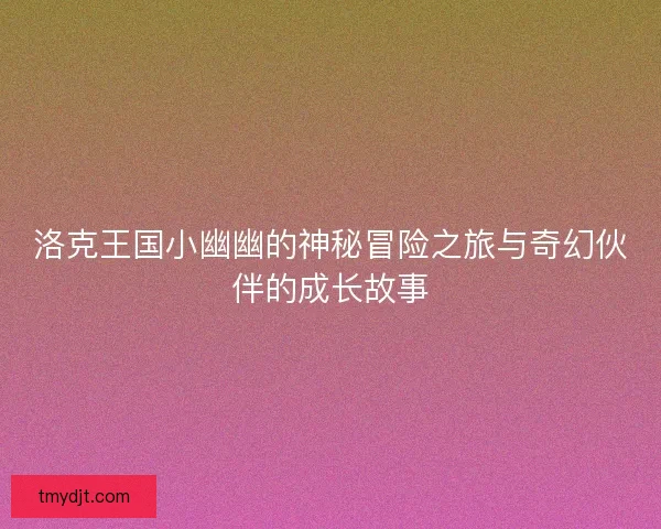 洛克王国小幽幽的神秘冒险之旅与奇幻伙伴的成长故事