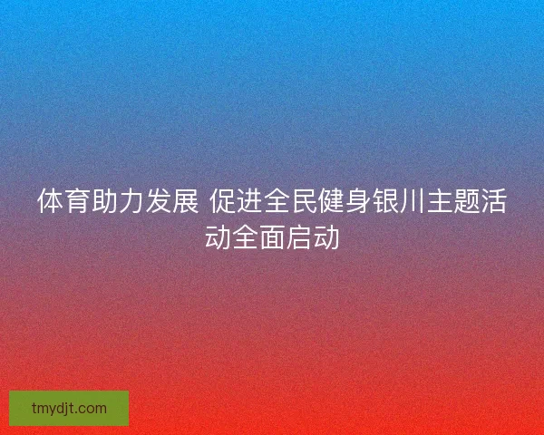 体育助力发展 促进全民健身银川主题活动全面启动 体育助力发展 促进全民健身银川主题活动全面启动