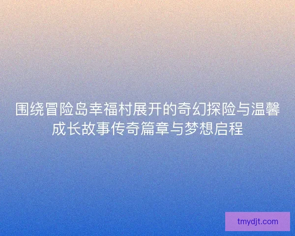 围绕冒险岛幸福村展开的奇幻探险与温馨成长故事传奇篇章与梦想启程 围绕冒险岛幸福村展开的奇幻探险与温馨成长故事传奇篇章与梦想启程