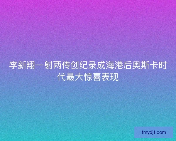 李新翔一射两传创纪录成海港后奥斯卡时代最大惊喜表现 李新翔一射两传创纪录成海港后奥斯卡时代最大惊喜表现