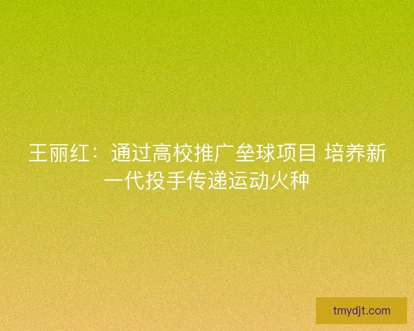 王丽红:通过高校推广垒球项目 培养新一代投手传递运动火种 王丽红:通过高校推广垒球项目 培养新一代投手传递运动火种