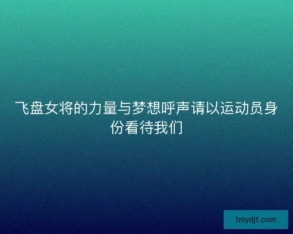 飞盘女将的力量与梦想呼声请以运动员身份看待我们 飞盘女将的力量与梦想呼声请以运动员身份看待我们