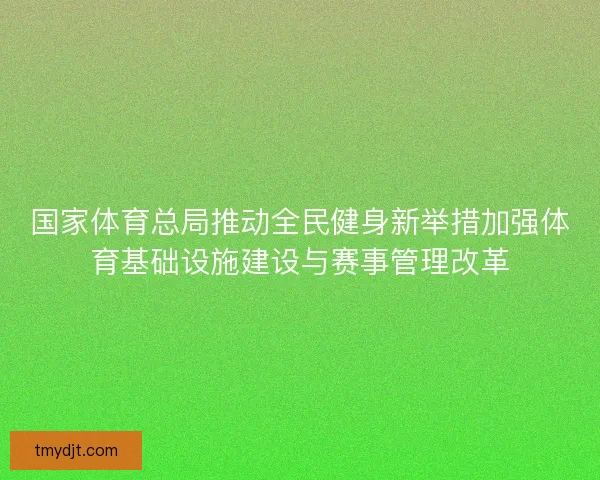 国家体育总局推动全民健身新举措加强体育基础设施建设与赛事管理改革 国家体育总局推动全民健身新举措加强体育基础设施建设与赛事管理改革